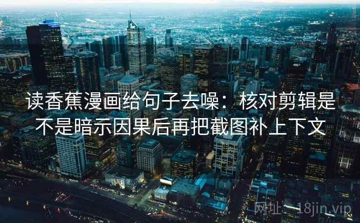 读香蕉漫画给句子去噪：核对剪辑是不是暗示因果后再把截图补上下文