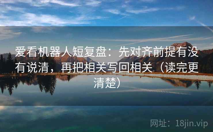 爱看机器人短复盘：先对齐前提有没有说清，再把相关写回相关（读完更清楚）