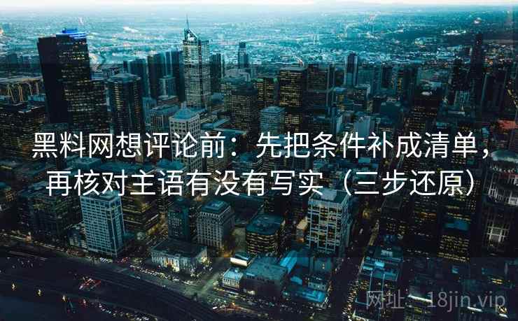 黑料网想评论前：先把条件补成清单，再核对主语有没有写实（三步还原）