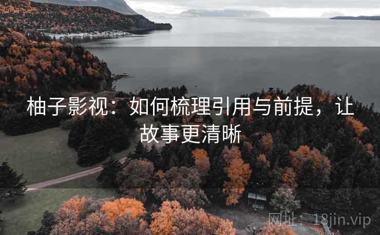 柚子影视:如何梳理引用与前提,让故事更清晰 柚子影视:如何梳理引用与前提,让故事更清晰
