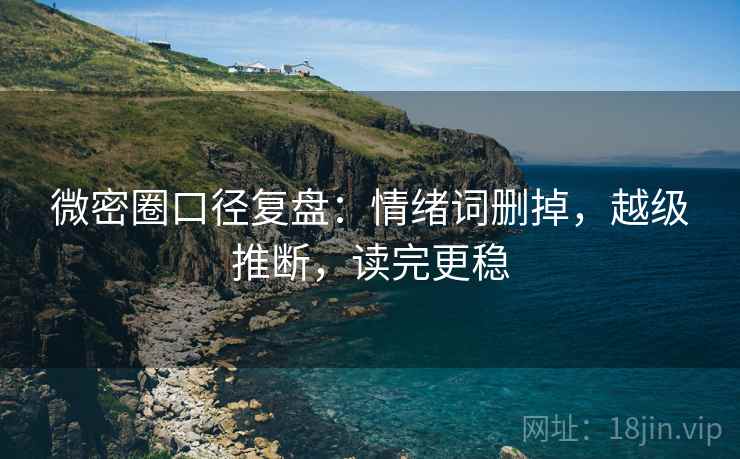 微密圈口径复盘：情绪词删掉，越级推断，读完更稳