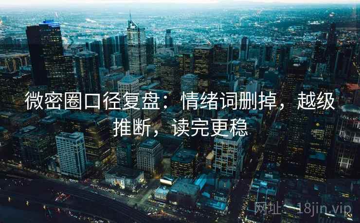 微密圈口径复盘：情绪词删掉，越级推断，读完更稳