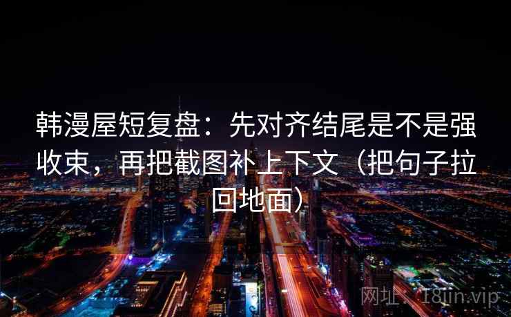 韩漫屋短复盘：先对齐结尾是不是强收束，再把截图补上下文（把句子拉回地面）