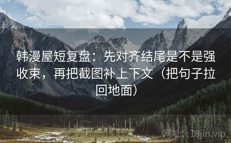 韩漫屋短复盘：先对齐结尾是不是强收束，再把截图补上下文（把句子拉回地面）