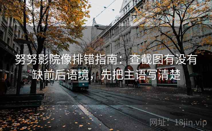 努努影院像排错指南：查截图有没有缺前后语境，先把主语写清楚