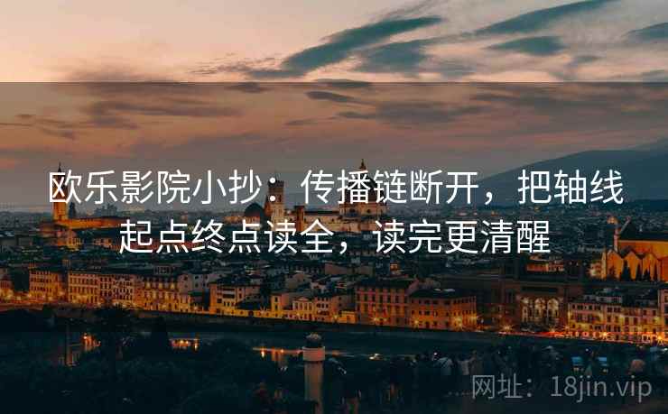 欧乐影院小抄：传播链断开，把轴线起点终点读全，读完更清醒