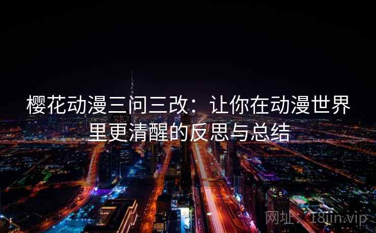 樱花动漫三问三改:让你在动漫世界里更清醒的反思与总结 樱花动漫三问三改:让你在动漫世界里更清醒的反思与总结