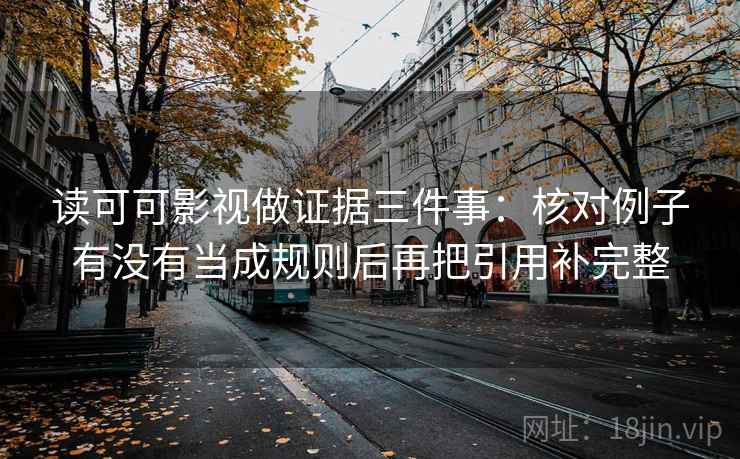 读可可影视做证据三件事:核对例子有没有当成规则后再把引用补完整 读可可影视做证据三件事:核对例子有没有当成规则后再把引用补完整