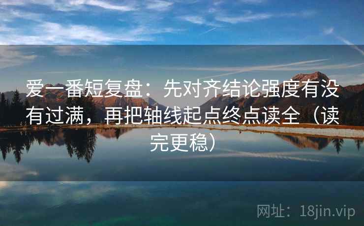 爱一番短复盘：先对齐结论强度有没有过满，再把轴线起点终点读全（读完更稳）