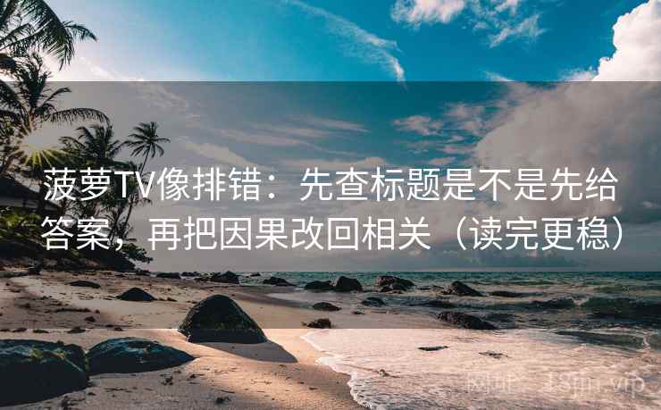 菠萝TV像排错:先查标题是不是先给答案,再把因果改回相关(读完更稳) 菠萝TV像排错:先查标题是不是先给答案,再把因果改回相关(读完更稳)
