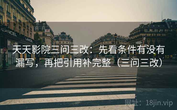 天天影院三问三改：先看条件有没有漏写，再把引用补完整（三问三改）