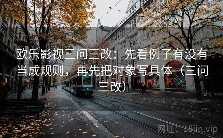 欧乐影视三问三改:先看例子有没有当成规则,再先把对象写具体(三问三改) 欧乐影视三问三改:先看例子有没有当成规则,再先把对象写具体(三问三改)