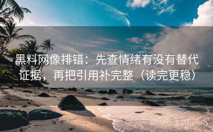 黑料网像排错:先查情绪有没有替代证据,再把引用补完整(读完更稳) 黑料网像排错:先查情绪有没有替代证据,再把引用补完整(读完更稳)
