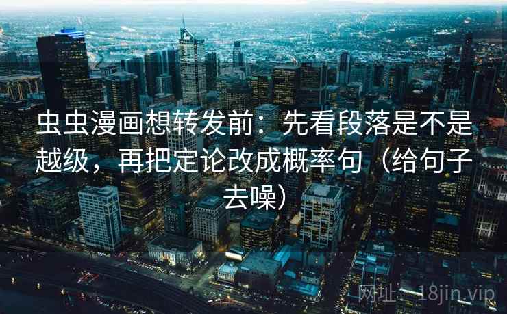 虫虫漫画想转发前：先看段落是不是越级，再把定论改成概率句（给句子去噪）