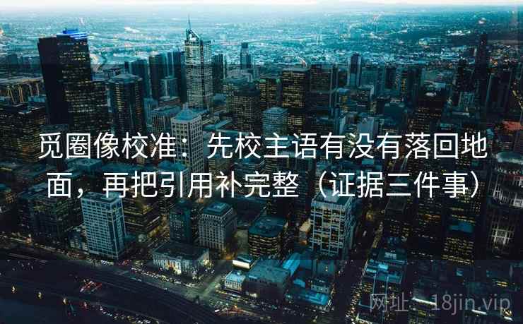觅圈像校准:先校主语有没有落回地面,再把引用补完整(证据三件事) 觅圈像校准:先校主语有没有落回地面,再把引用补完整(证据三件事)