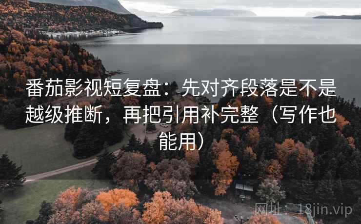 番茄影视短复盘：先对齐段落是不是越级推断，再把引用补完整（写作也能用）