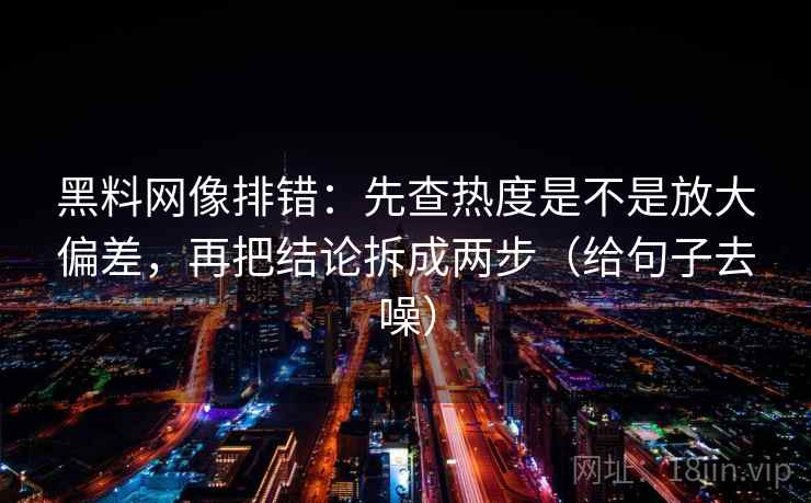 黑料网像排错:先查热度是不是放大偏差,再把结论拆成两步(给句子去噪) 黑料网像排错:先查热度是不是放大偏差,再把结论拆成两步(给句子去噪)