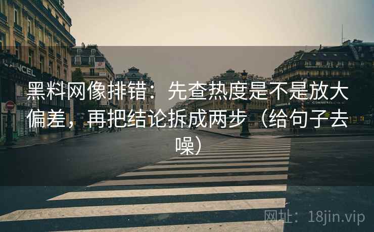 黑料网像排错:先查热度是不是放大偏差,再把结论拆成两步(给句子去噪) 黑料网像排错:先查热度是不是放大偏差,再把结论拆成两步(给句子去噪)