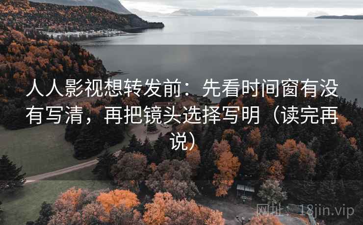 人人影视想转发前：先看时间窗有没有写清，再把镜头选择写明（读完再说）