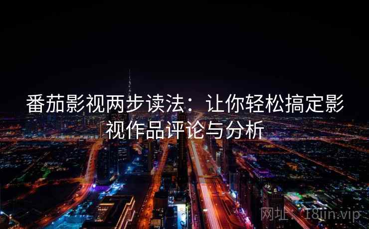 番茄影视两步读法：让你轻松搞定影视作品评论与分析