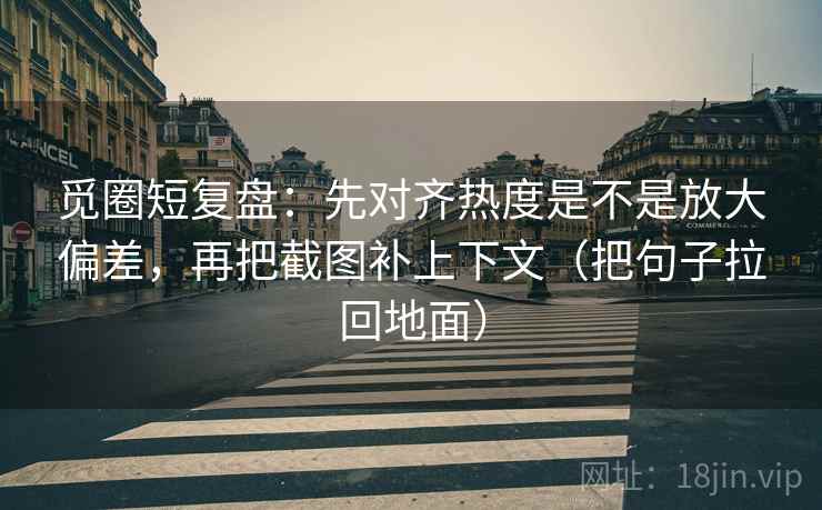 觅圈短复盘:先对齐热度是不是放大偏差,再把截图补上下文(把句子拉回地面) 觅圈短复盘:先对齐热度是不是放大偏差,再把截图补上下文(把句子拉回地面)