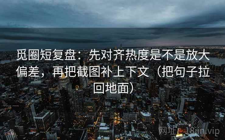 觅圈短复盘:先对齐热度是不是放大偏差,再把截图补上下文(把句子拉回地面) 觅圈短复盘:先对齐热度是不是放大偏差,再把截图补上下文(把句子拉回地面)