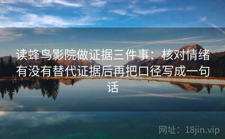 读蜂鸟影院做证据三件事:核对情绪有没有替代证据后再把口径写成一句话 读蜂鸟影院做证据三件事:核对情绪有没有替代证据后再把口径写成一句话