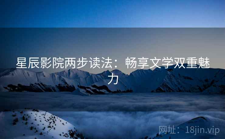 星辰影院两步读法:畅享文学双重魅力 星辰影院两步读法:畅享文学双重魅力