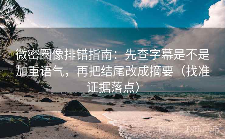 微密圈像排错指南：先查字幕是不是加重语气，再把结尾改成摘要（找准证据落点）