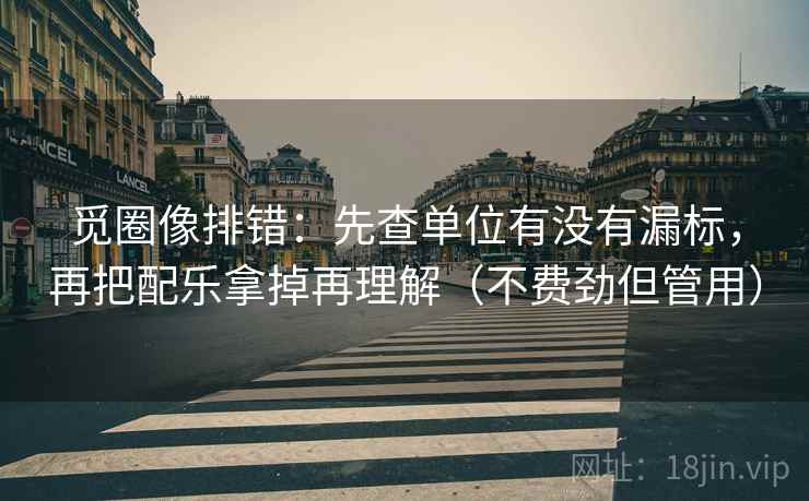 觅圈像排错:先查单位有没有漏标,再把配乐拿掉再理解(不费劲但管用) 觅圈像排错:先查单位有没有漏标,再把配乐拿掉再理解(不费劲但管用)