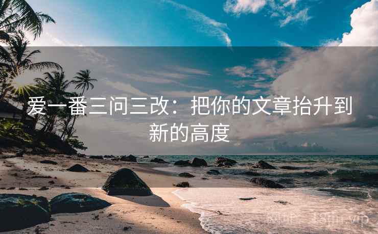 爱一番三问三改：把你的文章抬升到新的高度