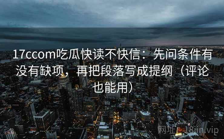 17ccom吃瓜快读不快信:先问条件有没有缺项,再把段落写成提纲(评论也能用) 17ccom吃瓜快读不快信:先问条件有没有缺项,再把段落写成提纲(评论也能用)