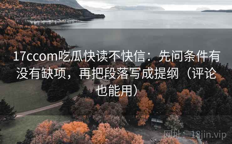 17ccom吃瓜快读不快信:先问条件有没有缺项,再把段落写成提纲(评论也能用) 17ccom吃瓜快读不快信:先问条件有没有缺项,再把段落写成提纲(评论也能用)
