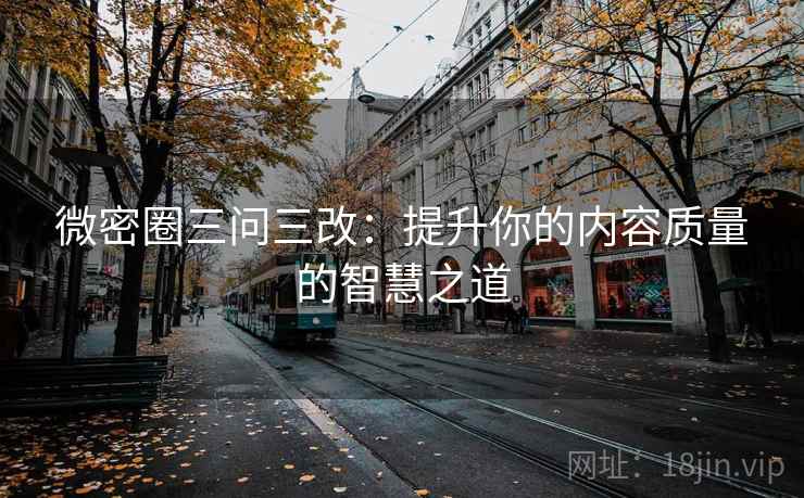 微密圈三问三改:提升你的内容质量的智慧之道 微密圈三问三改:提升你的内容质量的智慧之道