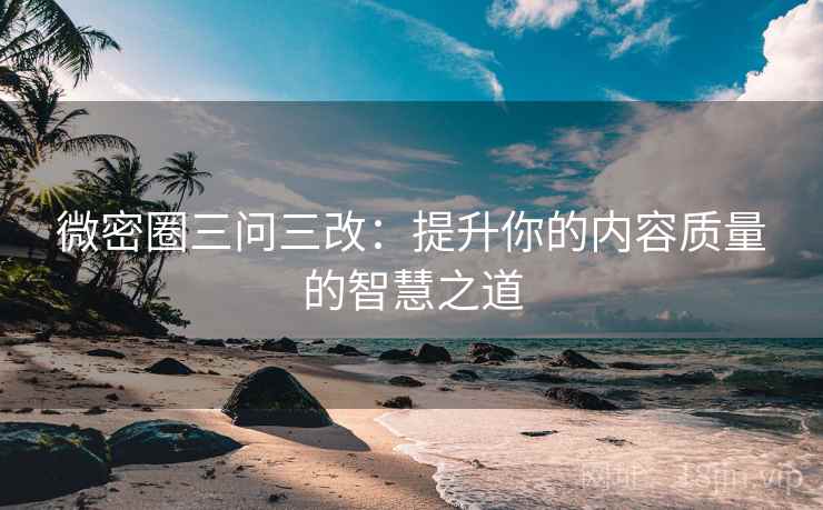 微密圈三问三改:提升你的内容质量的智慧之道 微密圈三问三改:提升你的内容质量的智慧之道