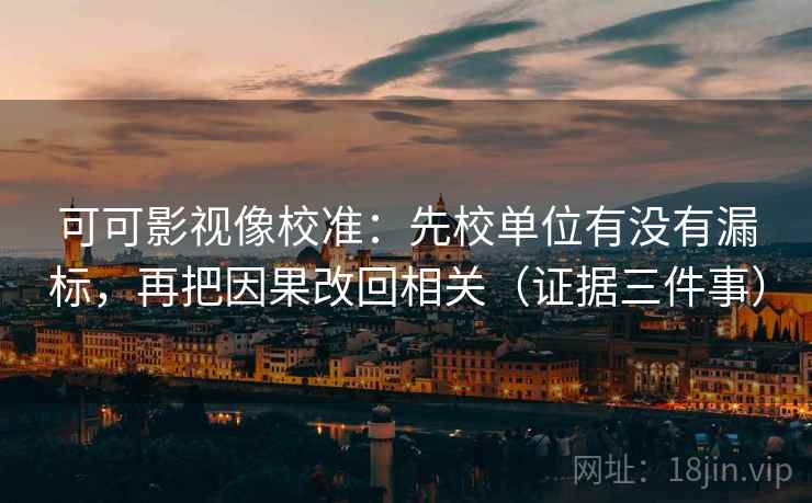 可可影视像校准:先校单位有没有漏标,再把因果改回相关(证据三件事) 可可影视像校准:先校单位有没有漏标,再把因果改回相关(证据三件事)
