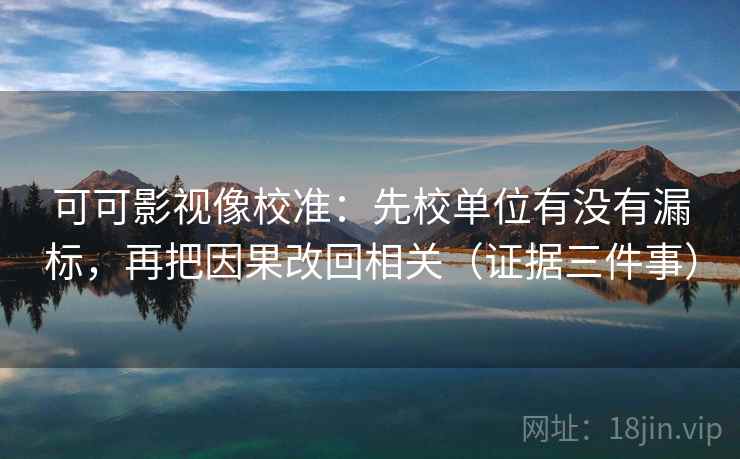可可影视像校准:先校单位有没有漏标,再把因果改回相关(证据三件事) 可可影视像校准:先校单位有没有漏标,再把因果改回相关(证据三件事)