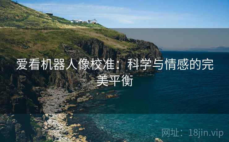 爱看机器人像校准:科学与情感的完美平衡 爱看机器人像校准:科学与情感的完美平衡