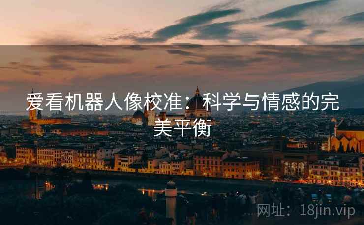 爱看机器人像校准:科学与情感的完美平衡 爱看机器人像校准:科学与情感的完美平衡