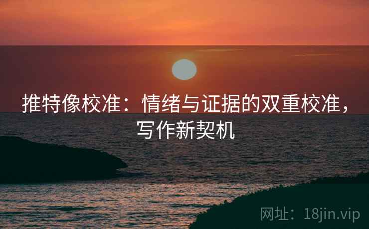 推特像校准:情绪与证据的双重校准,写作新契机 推特像校准:情绪与证据的双重校准,写作新契机