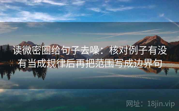 读微密圈给句子去噪:核对例子有没有当成规律后再把范围写成边界句 读微密圈给句子去噪:核对例子有没有当成规律后再把范围写成边界句