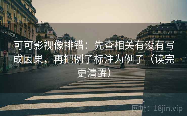 可可影视像排错:先查相关有没有写成因果,再把例子标注为例子(读完更清醒) 可可影视像排错:先查相关有没有写成因果,再把例子标注为例子(读完更清醒)