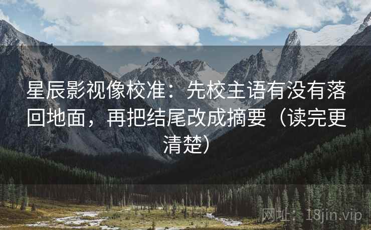 星辰影视像校准：先校主语有没有落回地面，再把结尾改成摘要（读完更清楚）