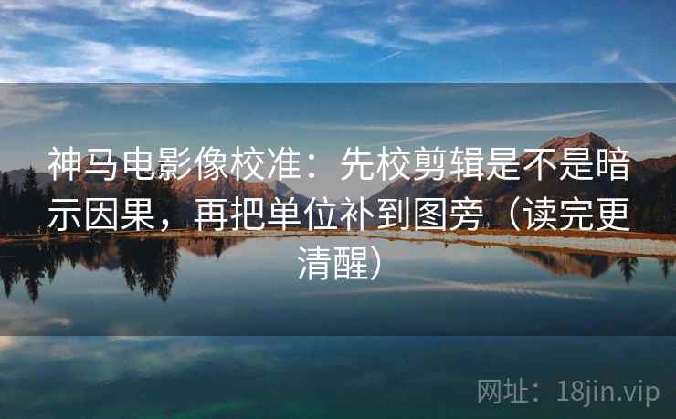 神马电影像校准:先校剪辑是不是暗示因果,再把单位补到图旁(读完更清醒) 神马电影像校准:先校剪辑是不是暗示因果,再把单位补到图旁(读完更清醒)