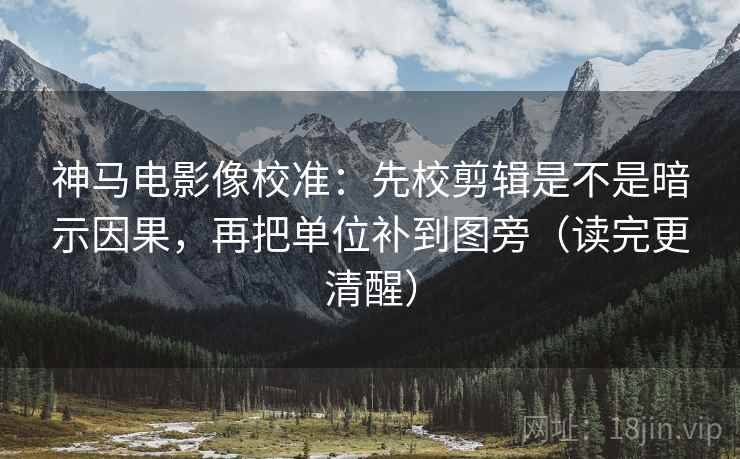 神马电影像校准:先校剪辑是不是暗示因果,再把单位补到图旁(读完更清醒) 神马电影像校准:先校剪辑是不是暗示因果,再把单位补到图旁(读完更清醒)