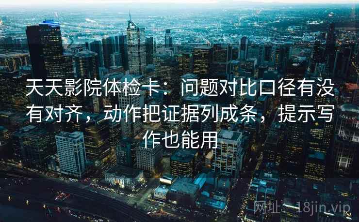 天天影院体检卡:问题对比口径有没有对齐,动作把证据列成条,提示写作也能用 天天影院体检卡:问题对比口径有没有对齐,动作把证据列成条,提示写作也能用