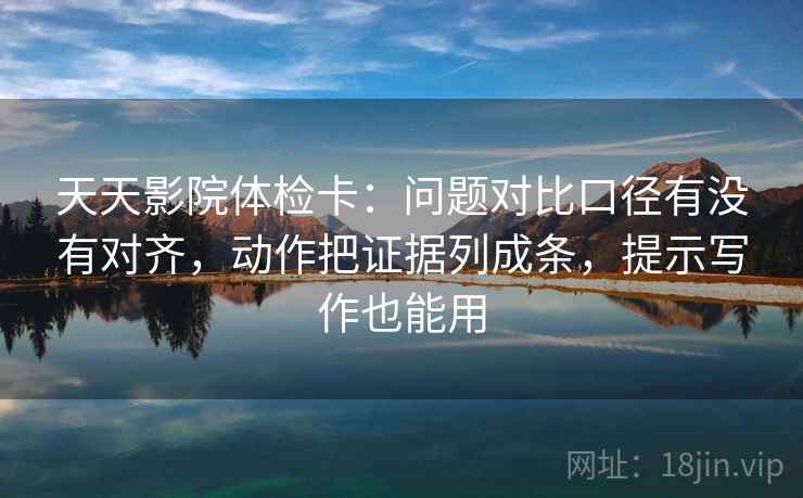 天天影院体检卡:问题对比口径有没有对齐,动作把证据列成条,提示写作也能用 天天影院体检卡:问题对比口径有没有对齐,动作把证据列成条,提示写作也能用