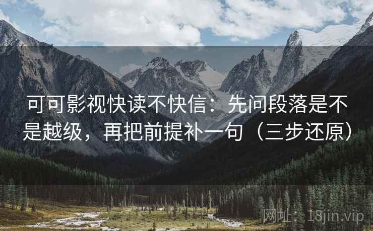 可可影视快读不快信:先问段落是不是越级,再把前提补一句(三步还原) 可可影视快读不快信:先问段落是不是越级,再把前提补一句(三步还原)