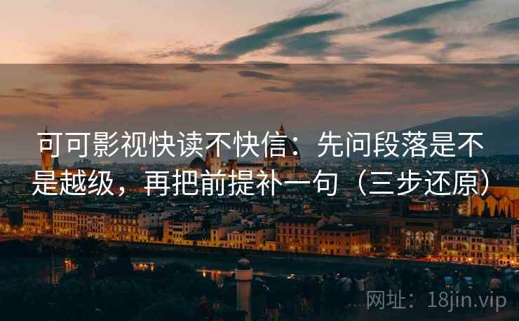 可可影视快读不快信:先问段落是不是越级,再把前提补一句(三步还原) 可可影视快读不快信:先问段落是不是越级,再把前提补一句(三步还原)