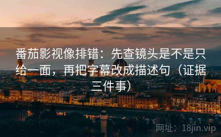 番茄影视像排错:先查镜头是不是只给一面,再把字幕改成描述句(证据三件事) 番茄影视像排错:先查镜头是不是只给一面,再把字幕改成描述句(证据三件事)